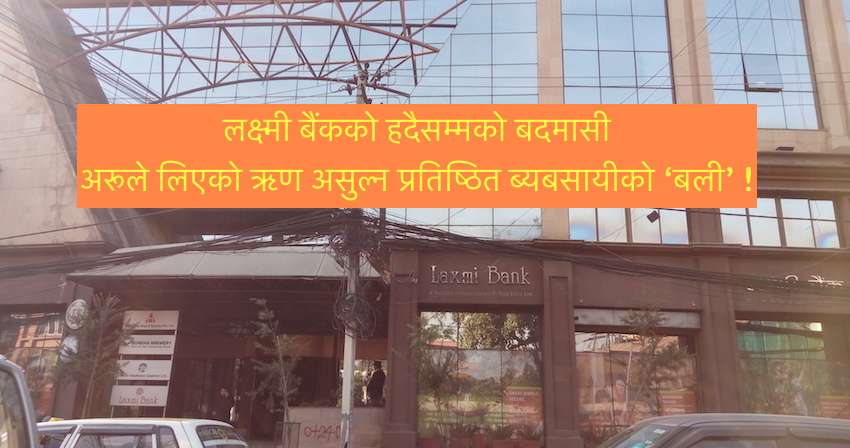 लक्ष्मी बैंकको हदैसम्मको बदमासी, अरूले लिएको ऋण असुल्न प्रतिष्ठित ब्यबसायीको ‘बली’ !